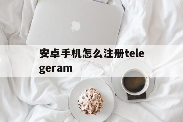 安卓手机怎么注册telegeram的简单介绍