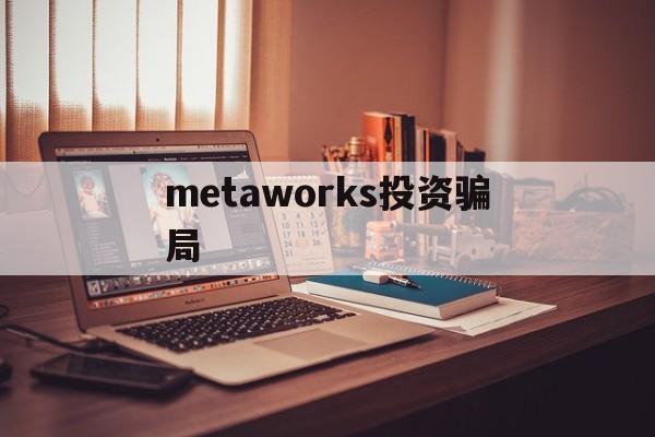 metaworks投资骗局-metaworks投资骗局头目抓到没有