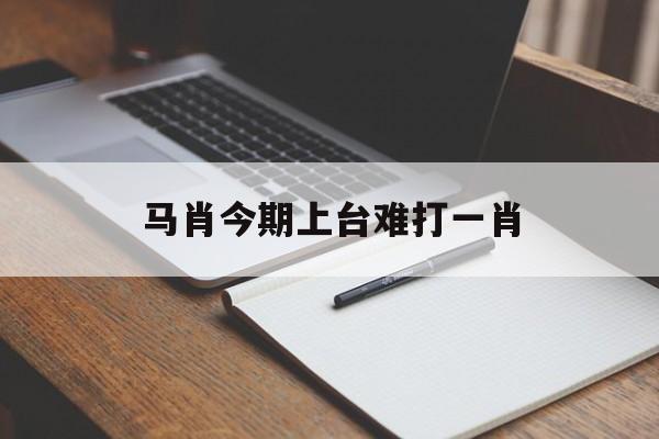 马肖今期上台难打一肖:谁代表什么生肖最佳答案