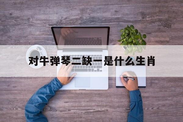 对牛弹琴二缺一是什么生肖的简单介绍