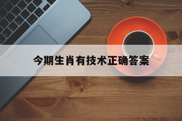 今期生肖有技术正确答案:今期生肖要分清是什么生肖