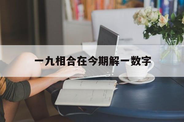 一九相合在今期解一数字:一九作合中本期是什么生肖