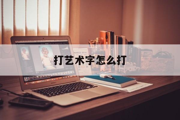 打艺术字怎么打:打艺术字怎么打出来