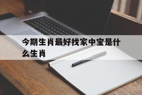 关于今期生肖最好找家中宝是什么生肖的信息