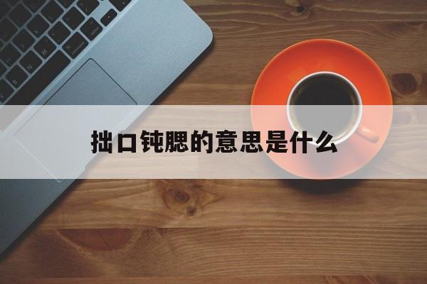 拙口钝腮的意思是什么:拙口钝腮什么意思打一生肖