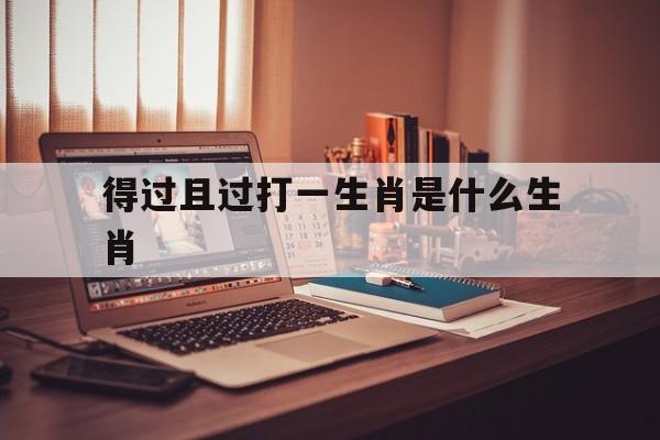 得过且过打一生肖是什么生肖:得过且过打一生肖是什么生肖狗吗
