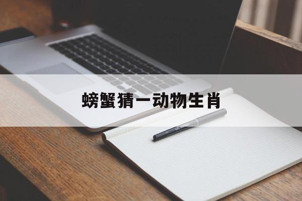 螃蟹猜一动物生肖:螃蟹十二生肖打一动物