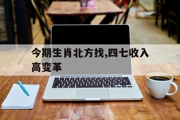 今期生肖北方找,四七收入高变革:今期生肖出北方,四前九后有玄机,三五相乘又相合