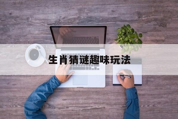 生肖猜谜趣味玩法:生肖猜谜趣味玩法介绍