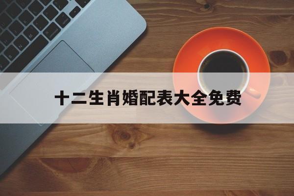 十二生肖婚配表大全免费:十二生肖婚配大全百度知道