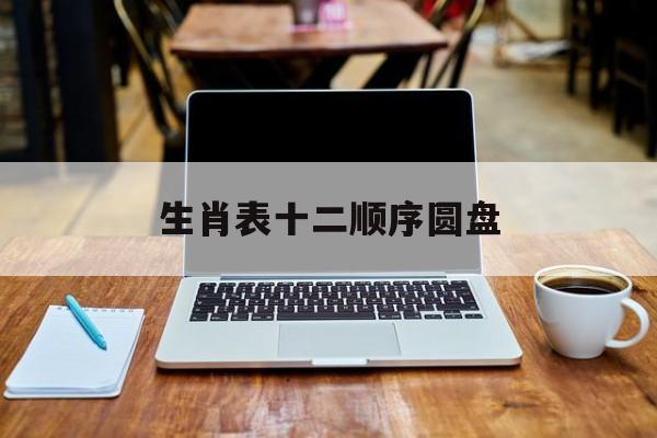 生肖表十二顺序圆盘:生肖表十二顺序圆盘古代