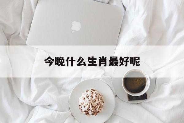 今晚什么生肖最好呢:请问今晚哪个生肖比较好