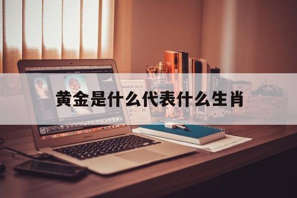 黄金是什么代表什么生肖:黄金是什么代表什么生肖呢