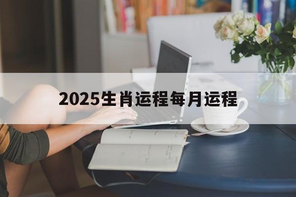 2025生肖运程每月运程:2025年运势12生肖运势详解