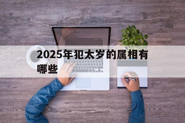 2025年犯太岁的属相有哪些:2025年太岁犯什么属相怎么化解