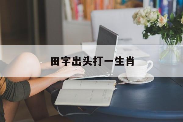 田字出头打一生肖:田字出头打一生肖最佳答案