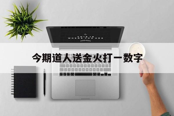 今期道人送金火打一数字:本期道人来献码,出入平安在大门