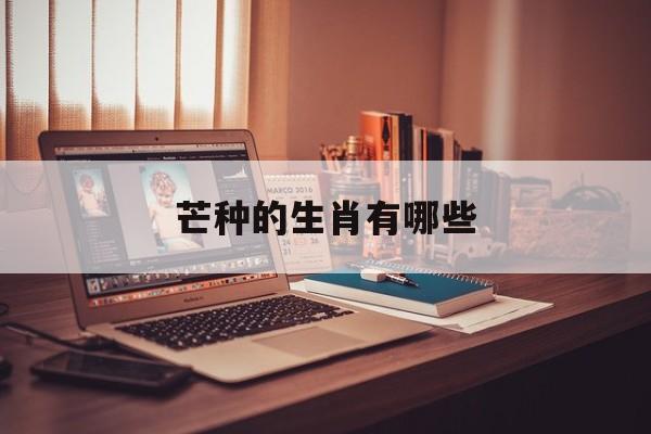 芒种的生肖有哪些:解释一下芒种是什么