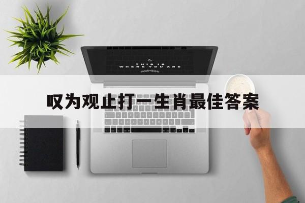 叹为观止打一生肖最佳答案:叹为观止的意思是什么最佳答案