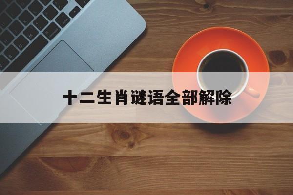 十二生肖谜语全部解除:十二生肖谜语大全和谜底答案十二生肖谜语及答案
