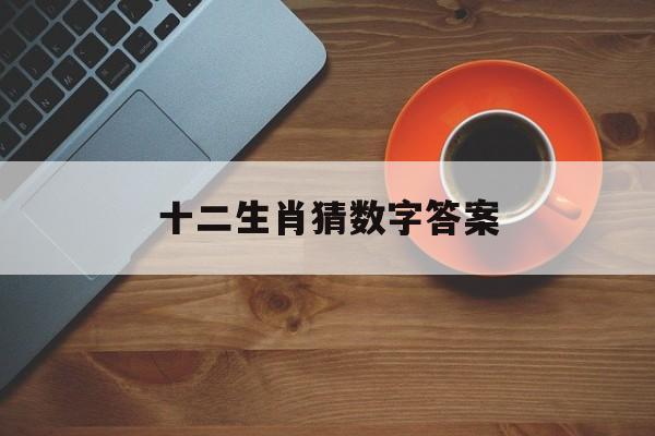 十二生肖猜数字答案:十二生肖猜数字答案是什么