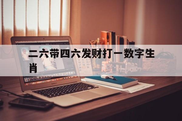 二六带四六发财打一数字生肖:回顾二六带三行,四六携手五联系