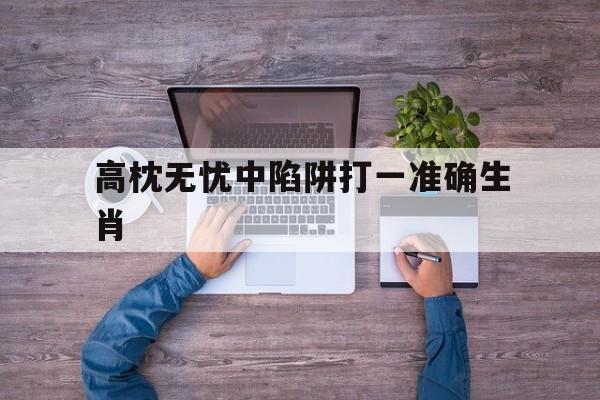 高枕无忧中陷阱打一准确生肖:高枕无忧的生肖是什么最佳答案