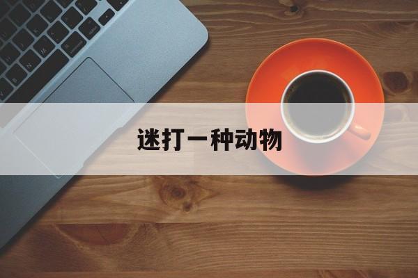 迷打一种动物:迷语打一个动物解释词语落实释义