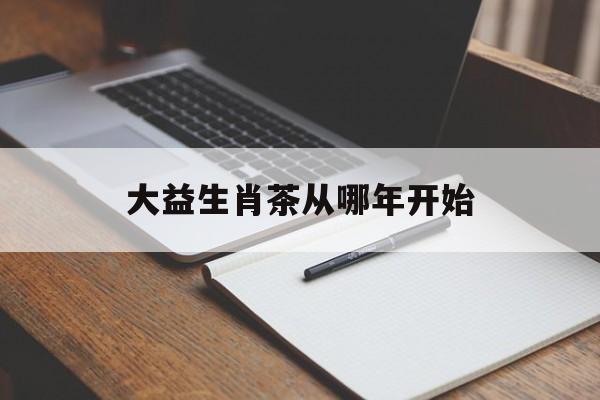 大益生肖茶从哪年开始:大益茶生肖最新价格行情解释词语落实释义