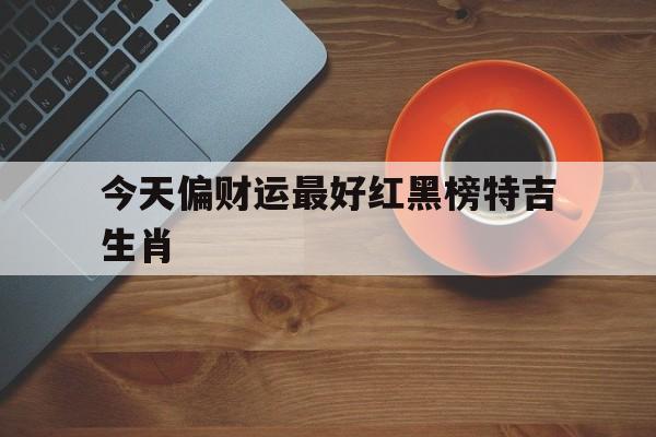 今天偏财运最好红黑榜特吉生肖的简单介绍
