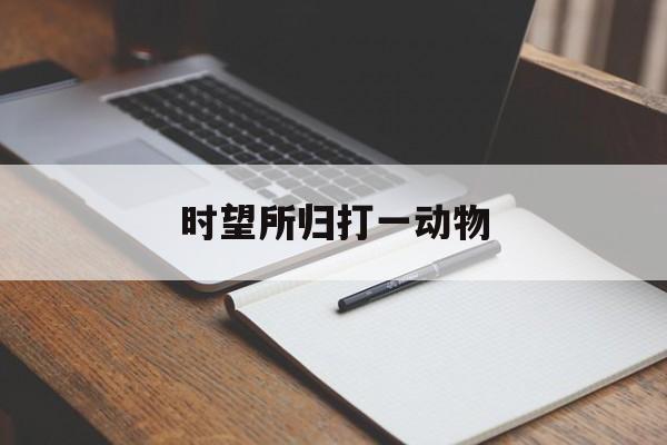 时望所归打一动物:时望所归打一动物生肖解释词语落实释义