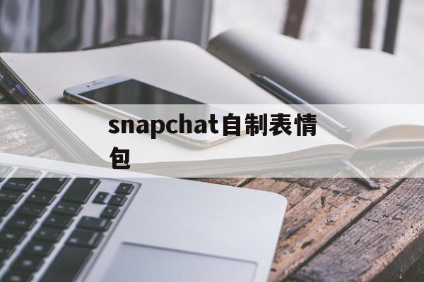 snapchat自制表情包:snapchat弄自己的表情包解释词语落实释义