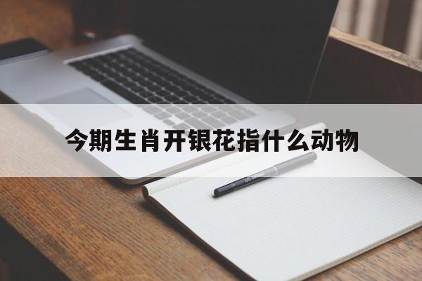 今期生肖开银花指什么动物:今期开什么生肖动物视频2o19解释词语落实释义