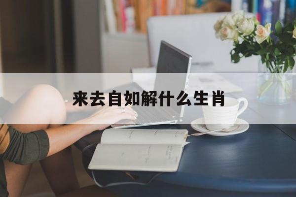 来去自如解什么生肖:来去自如是什么意思的近义词解释词语落实释义