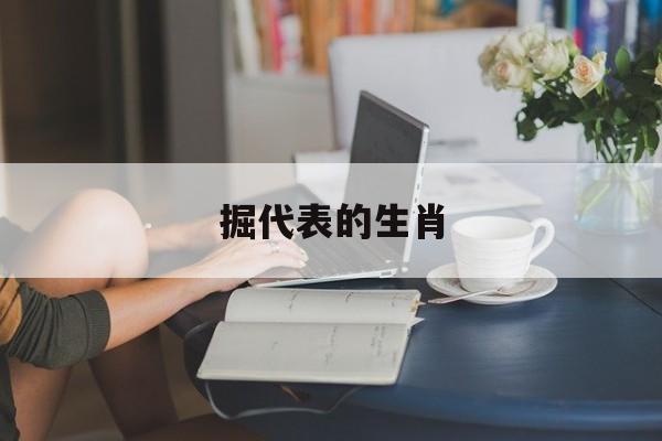 掘代表的生肖:掘代表什么生肖解释词语落实释义