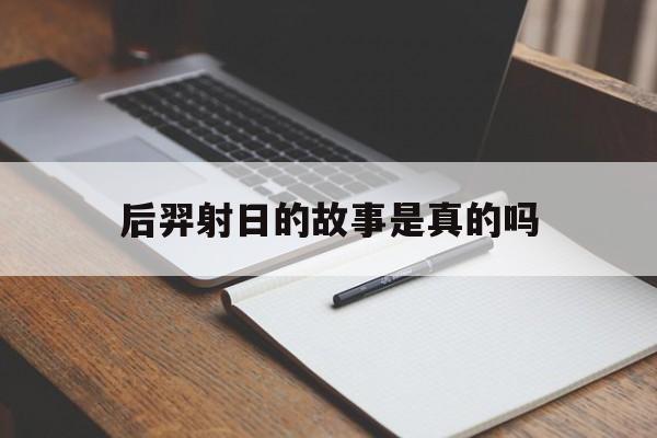 后羿射日的故事是真的吗:后羿射日的神话故事是真的吗解释词语落实释义