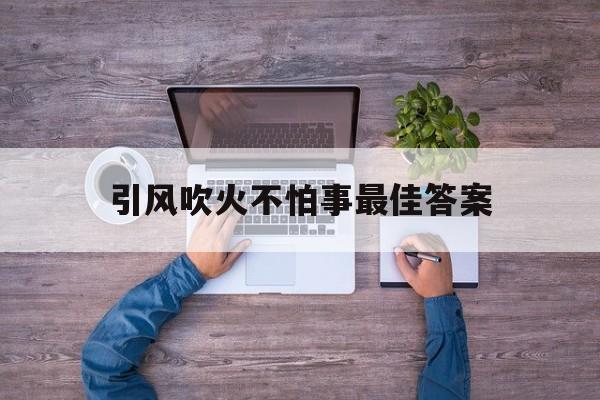 引风吹火不怕事最佳答案:引风吹火不怕事心怀鬼胎最佳生肖解释词语落实释义