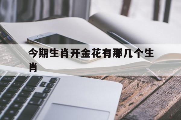 今期生肖开金花有那几个生肖:今期生肖开金花有那几个生肖呢解释词语落实释义