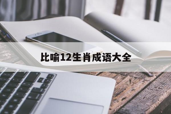 比喻12生肖成语大全:十二生肖的100个成语解释词语落实释义