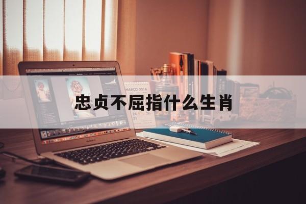 忠贞不屈指什么生肖:忠贞不屈形容哪个人物解释词语落实释义