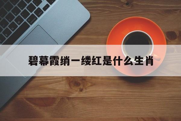 关于碧幕霞绡一缕红是什么生肖的信息