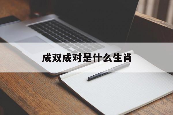 成双成对是什么生肖,成双成对打一生肖最佳答案解释词语落实释义