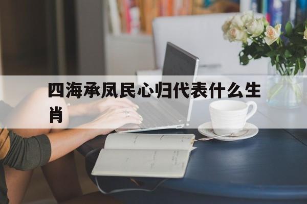 四海承凤民心归代表什么生肖,四海承风企业管理咨询有限公司解释词语落实释义
