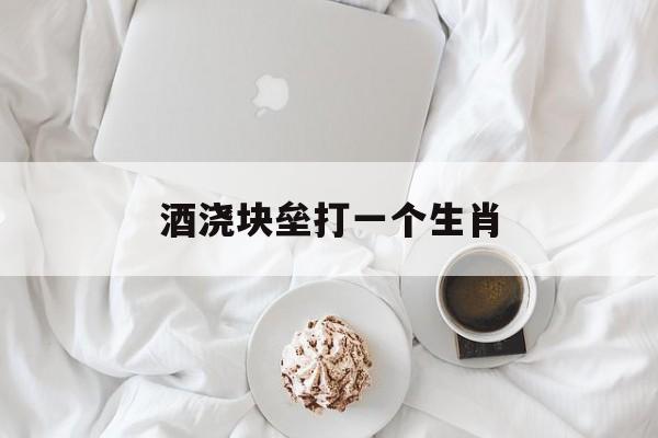 酒浇块垒打一个生肖,借古人之杯酒浇心中之块垒解释词语落实释义